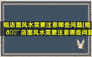 租店面风水需要注意哪些问题(租 🐯 店面风水需要注意哪些问题和问题)